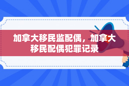 加拿大移民监配偶，加拿大移民配偶犯罪记录