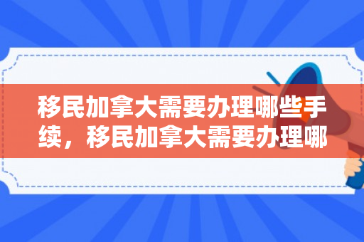 移民加拿大需要办理哪些手续，移民加拿大需要办理哪些手续