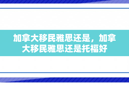 加拿大移民雅思还是，加拿大移民雅思还是托福好