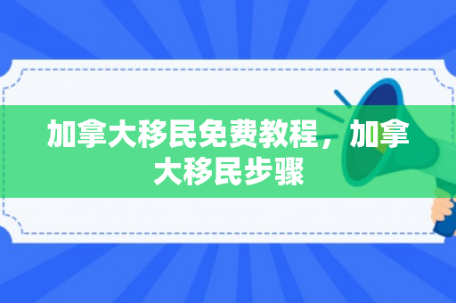 加拿大移民免费教程，加拿大移民步骤