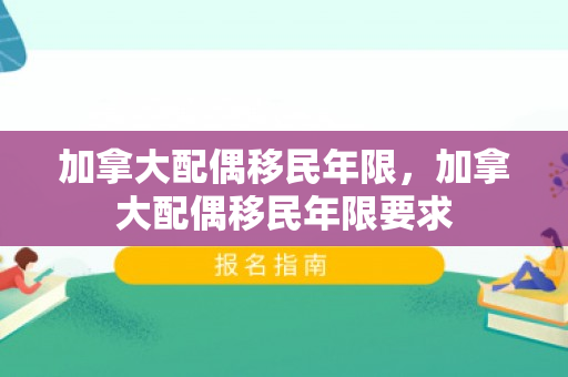 加拿大配偶移民年限，加拿大配偶移民年限要求