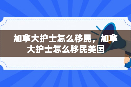 加拿大护士怎么移民，加拿大护士怎么移民美国