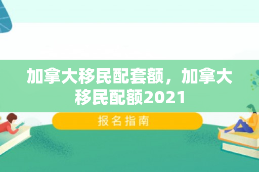 加拿大移民配套额，加拿大移民配额2021