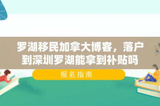 罗湖移民加拿大博客，落户到深圳罗湖能拿到补贴吗