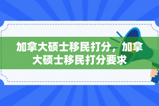 加拿大硕士移民打分，加拿大硕士移民打分要求