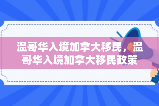 温哥华入境加拿大移民，温哥华入境加拿大移民政策