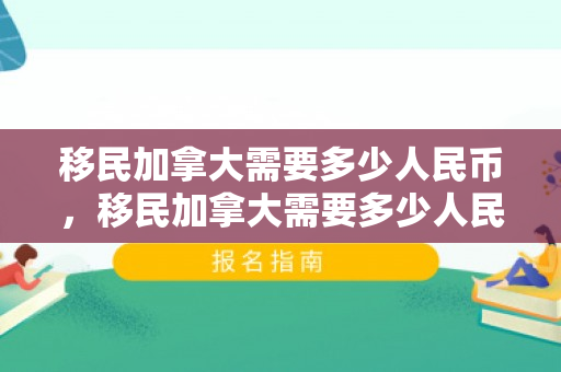 移民加拿大需要多少人民币，移民加拿大需要多少人民币？