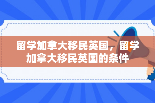 留学加拿大移民英国，留学加拿大移民英国的条件