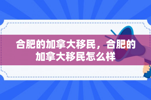 合肥的加拿大移民，合肥的加拿大移民怎么样