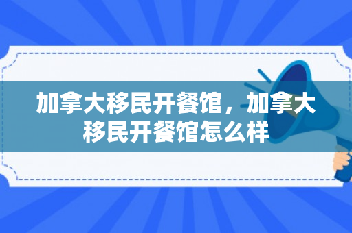 加拿大移民开餐馆，加拿大移民开餐馆怎么样