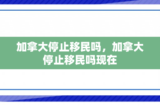 加拿大停止移民吗，加拿大停止移民吗现在