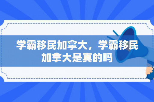 学霸移民加拿大，学霸移民加拿大是真的吗