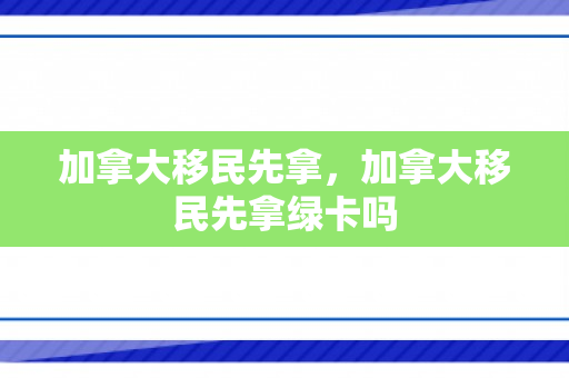 加拿大移民先拿，加拿大移民先拿绿卡吗