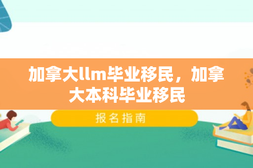 加拿大llm毕业移民，加拿大本科毕业移民
