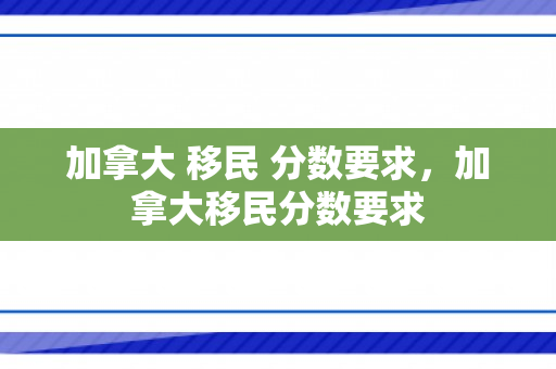 加拿大 移民 分数要求，加拿大移民分数要求
