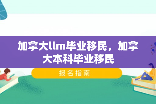加拿大llm毕业移民，加拿大本科毕业移民