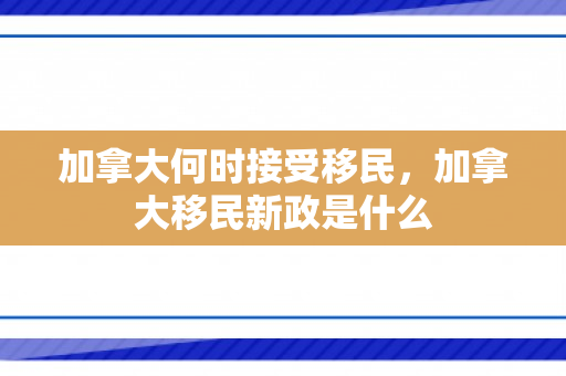加拿大何时接受移民，加拿大移民新政是什么