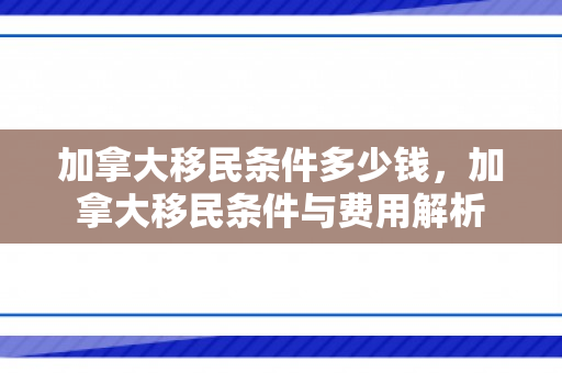 加拿大移民条件多少钱，加拿大移民条件与费用解析