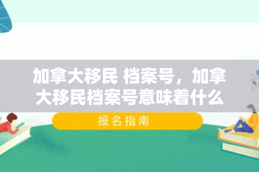 加拿大移民 档案号，加拿大移民档案号意味着什么