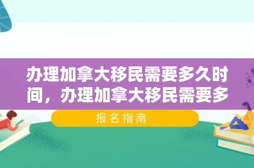办理加拿大移民需要多久时间，办理加拿大移民需要多久时间？