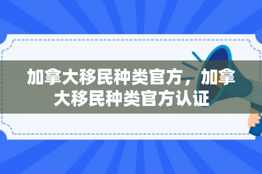 加拿大移民种类官方，加拿大移民种类官方认证