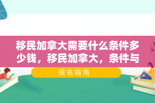 移民加拿大需要什么条件多少钱，移民加拿大，条件与成本全解析
