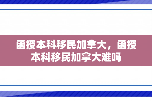 函授本科移民加拿大，函授本科移民加拿大难吗