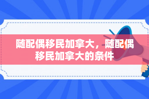 随配偶移民加拿大，随配偶移民加拿大的条件