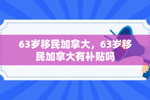 63岁移民加拿大，63岁移民加拿大有补贴吗