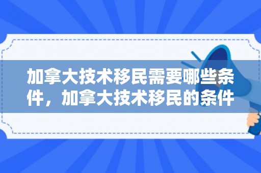 加拿大技术移民需要哪些条件，加拿大技术移民的条件与要求
