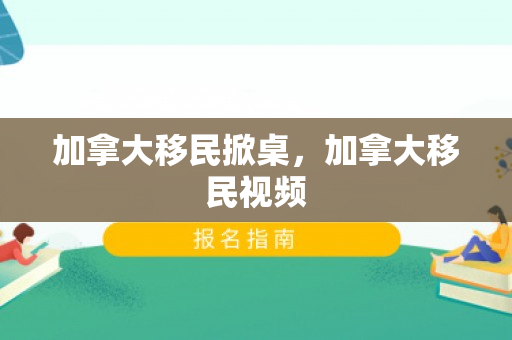 加拿大移民掀桌，加拿大移民视频