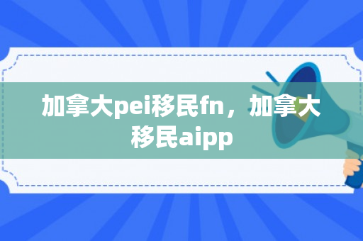 加拿大pei移民fn，加拿大移民aipp