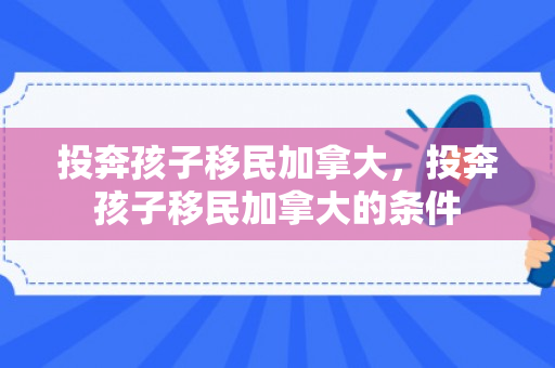 投奔孩子移民加拿大，投奔孩子移民加拿大的条件