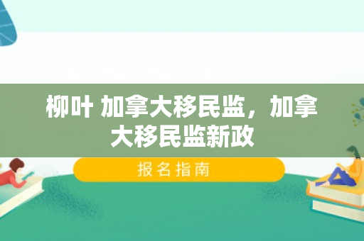 柳叶 加拿大移民监，加拿大移民监新政