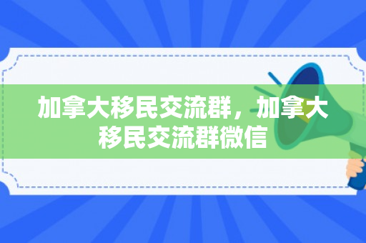 加拿大移民交流群，加拿大移民交流群微信