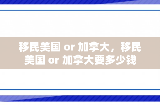 移民美国 or 加拿大，移民美国 or 加拿大要多少钱