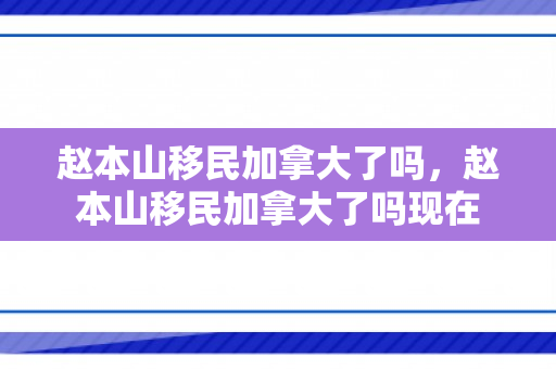 赵本山移民加拿大了吗，赵本山移民加拿大了吗现在