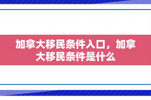 加拿大移民条件入口，加拿大移民条件是什么