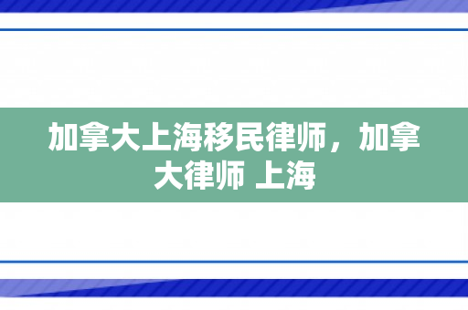 加拿大上海移民律师，加拿大律师 上海