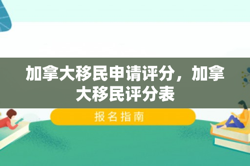 加拿大移民申请评分，加拿大移民评分表