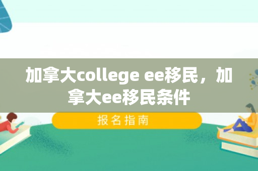 加拿大college ee移民，加拿大ee移民条件