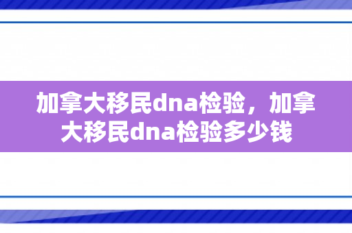 加拿大移民dna检验，加拿大移民dna检验多少钱