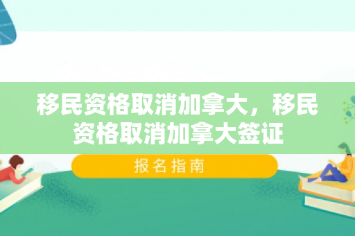 移民资格取消加拿大，移民资格取消加拿大签证