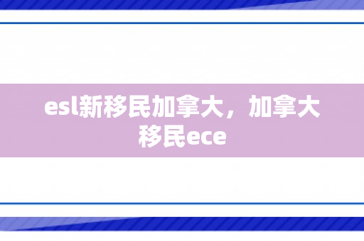 esl新移民加拿大，加拿大移民ece