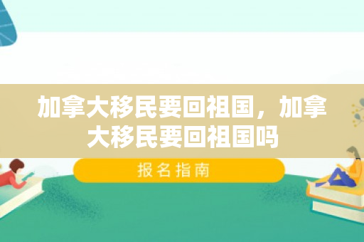 加拿大移民要回祖国，加拿大移民要回祖国吗