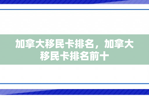 加拿大移民卡排名，加拿大移民卡排名前十