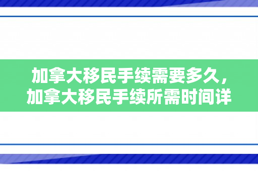 加拿大移民手续需要多久，加拿大移民手续所需时间详解