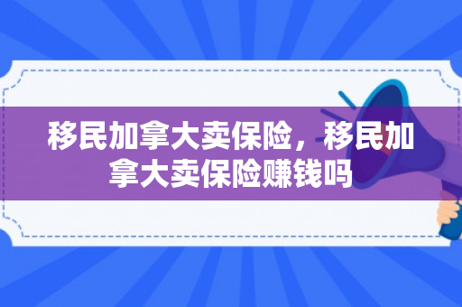 移民加拿大卖保险，移民加拿大卖保险赚钱吗