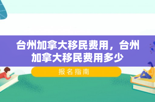 台州加拿大移民费用，台州加拿大移民费用多少