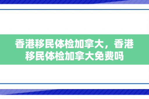 香港移民体检加拿大，香港移民体检加拿大免费吗